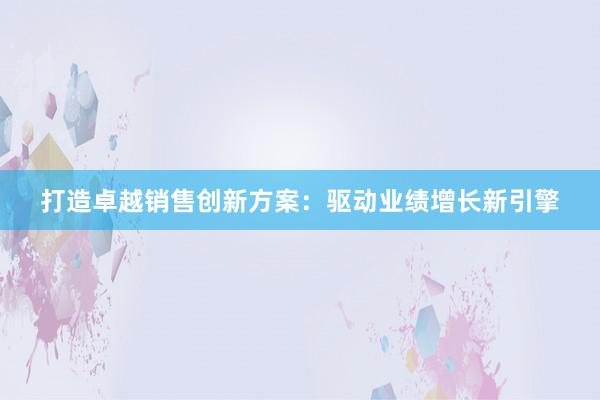 打造卓越销售创新方案：驱动业绩增长新引擎