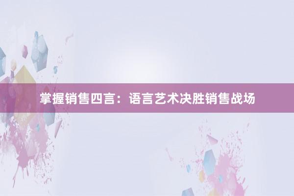 掌握销售四言：语言艺术决胜销售战场