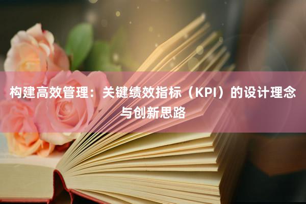 构建高效管理：关键绩效指标（KPI）的设计理念与创新思路