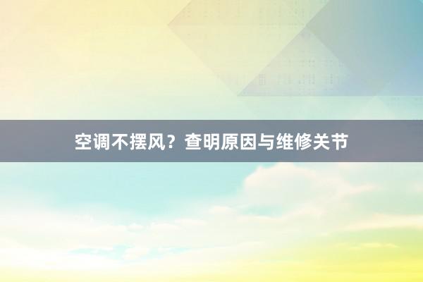 空调不摆风？查明原因与维修关节