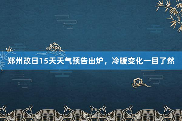 郑州改日15天天气预告出炉，冷暖变化一目了然