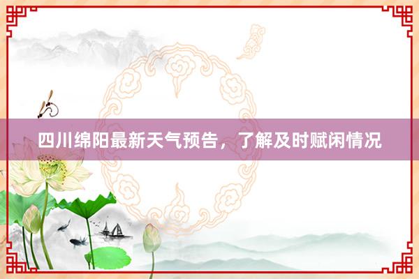 四川绵阳最新天气预告，了解及时赋闲情况